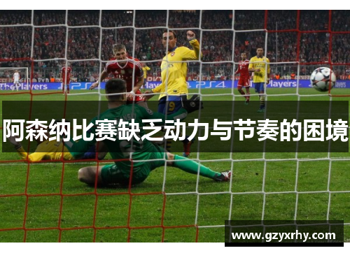 阿森纳比赛缺乏动力与节奏的困境