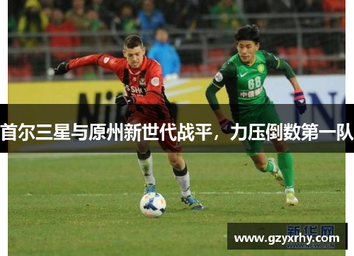 首尔三星与原州新世代战平,力压倒数第一队 首尔三星与原州新世代战平,力压倒数第一队